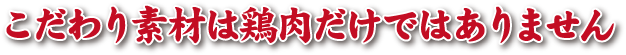 こだわりの素材は鶏肉だけではありません